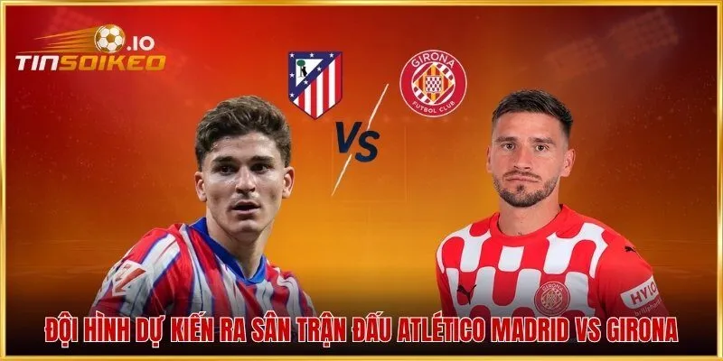 Đội hình dự kiến ra sân trận đấu Atlético Madrid vs Girona