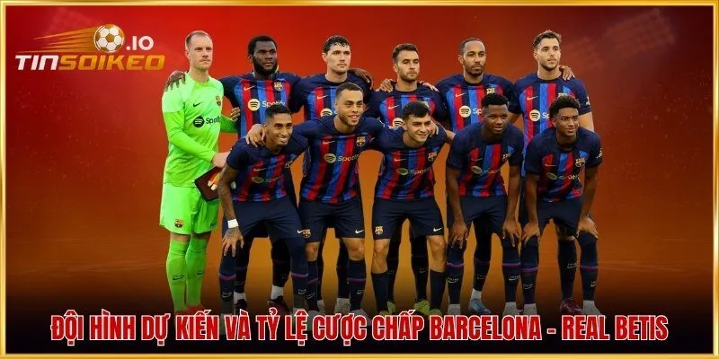 Đội hình dự kiến và tỷ lệ cược chấp Barcelona - Real Betis