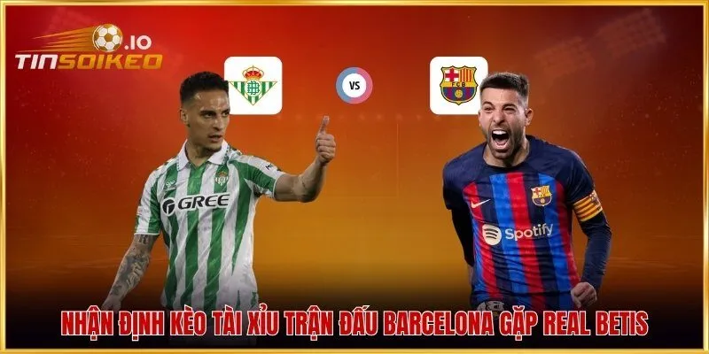 Nhận định kèo tài xỉu trận đấu Barcelona gặp Real Betis