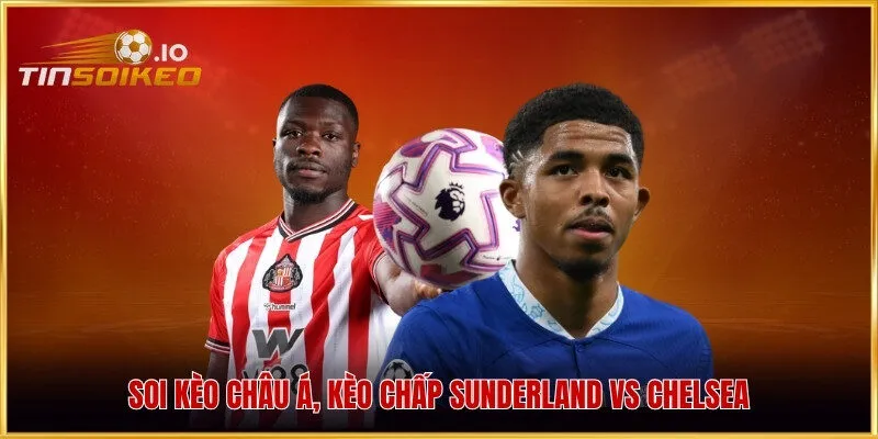 Soi kèo châu Á, kèo chấp Sunderland vs Chelsea