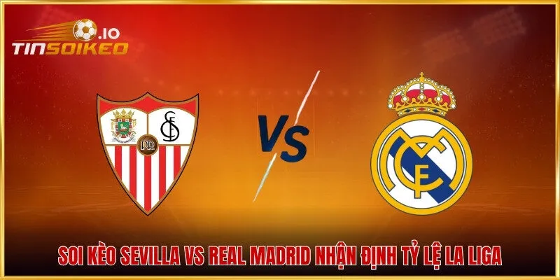 Soi kèo Sevilla vs Real Madrid nhận định tỷ lệ La Liga