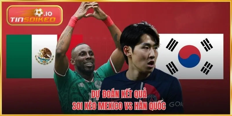 Dự đoán kết quả soi kèo Mexico vs Hàn Quốc